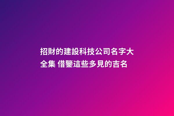 招財的建設科技公司名字大全集 借鑒這些多見的吉名-第1張-公司起名-玄機派